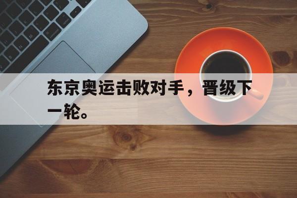 金年会app 官方网-东京奥运击败对手，晋级下一轮。