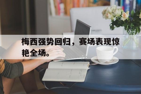 金年会app 官方网-梅西强势回归，赛场表现惊艳全场。