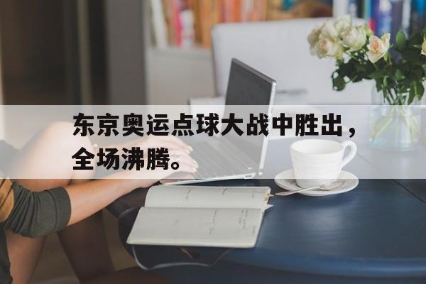 金年会app 官方网-东京奥运点球大战中胜出，全场沸腾。