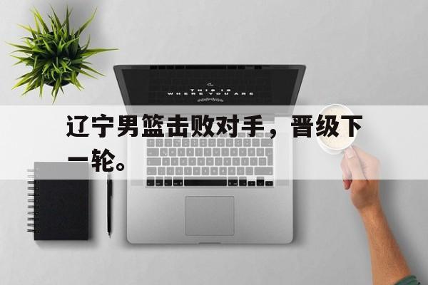 金年会app 官方网-辽宁男篮击败对手，晋级下一轮。