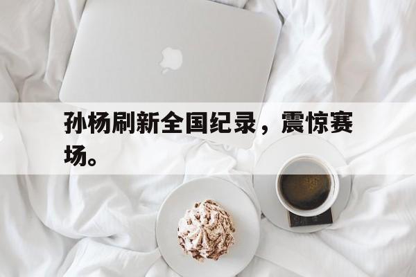 金年会下载-孙杨刷新全国纪录，震惊赛场。