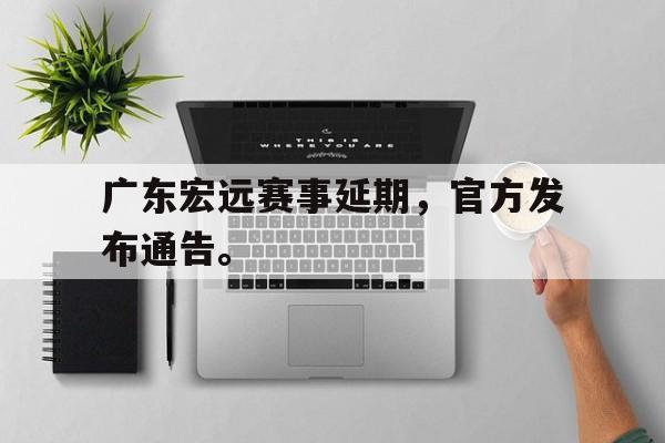金年会下载网站-广东宏远赛事延期，官方发布通告。