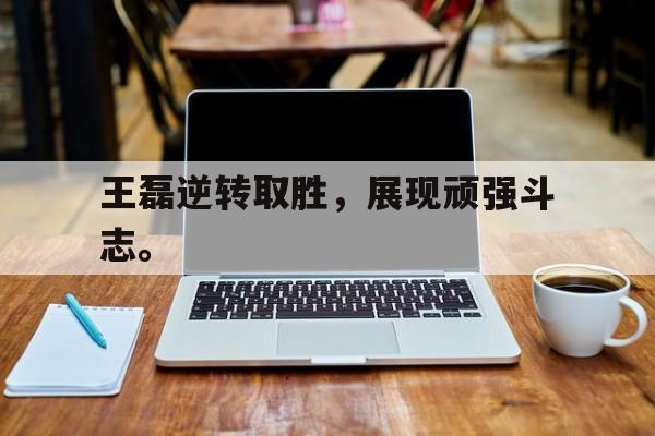 金年会下载网站-王磊逆转取胜，展现顽强斗志。