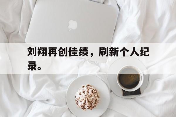 金年会app 官方网-刘翔再创佳绩，刷新个人纪录。