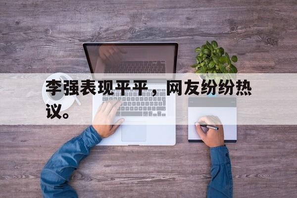 金年会app 官方网-李强表现平平，网友纷纷热议。