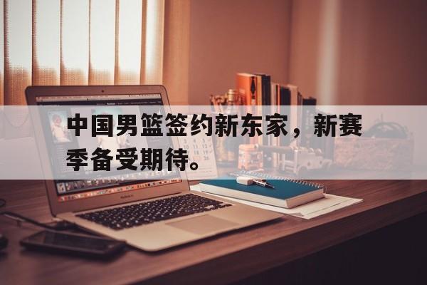 金年会下载-中国男篮签约新东家，新赛季备受期待。