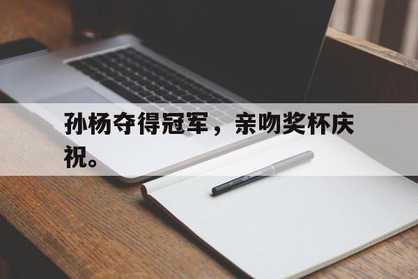 金年会app 官方网-孙杨夺得冠军，亲吻奖杯庆祝。