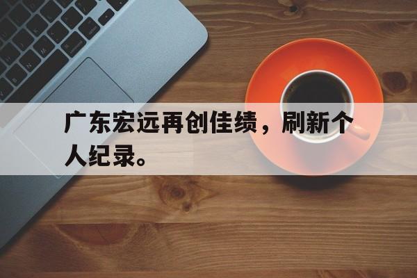 金年会下载-广东宏远再创佳绩，刷新个人纪录。