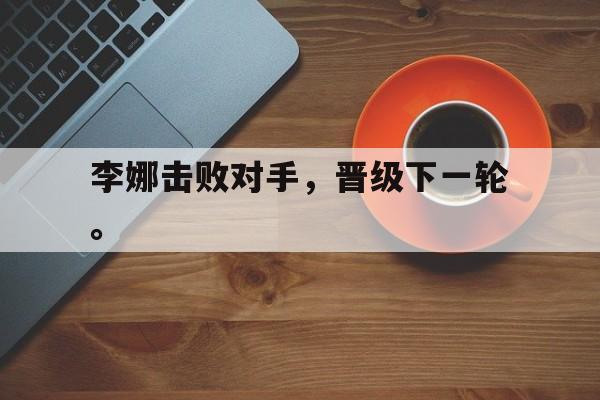 金年会下载网站-李娜击败对手，晋级下一轮。