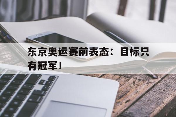 金年会下载-东京奥运赛前表态：目标只有冠军！
