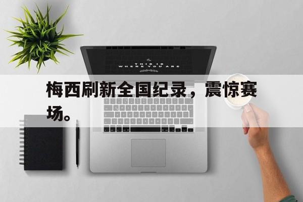 金年会app 官方网-梅西刷新全国纪录，震惊赛场。