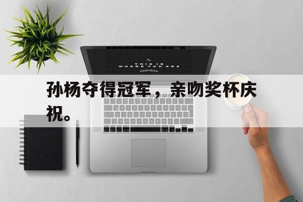 金年会下载-孙杨夺得冠军，亲吻奖杯庆祝。