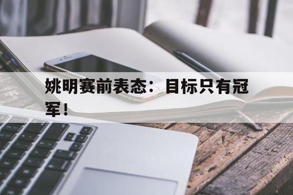 金年会app 官方网-姚明赛前表态：目标只有冠军！