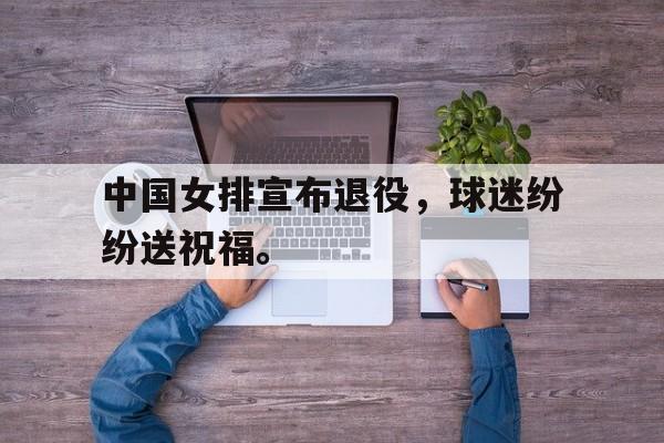 金年会app 官方网-中国女排宣布退役，球迷纷纷送祝福。
