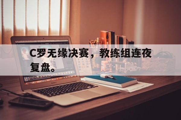 金年会app 官方网-C罗无缘决赛，教练组连夜复盘。