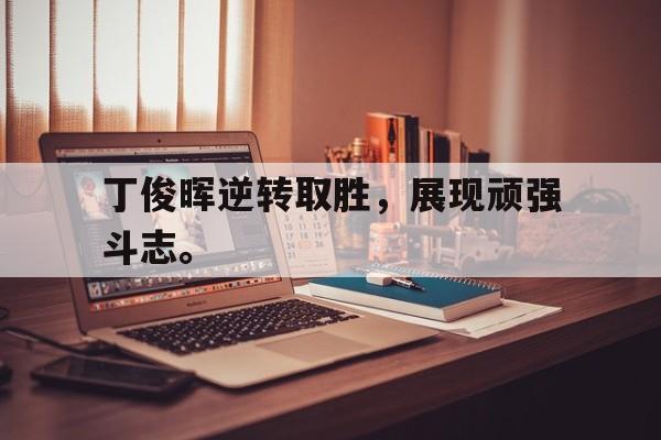金年会下载网站-丁俊晖逆转取胜，展现顽强斗志。