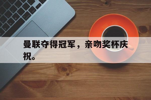 金年会下载网站-曼联夺得冠军，亲吻奖杯庆祝。