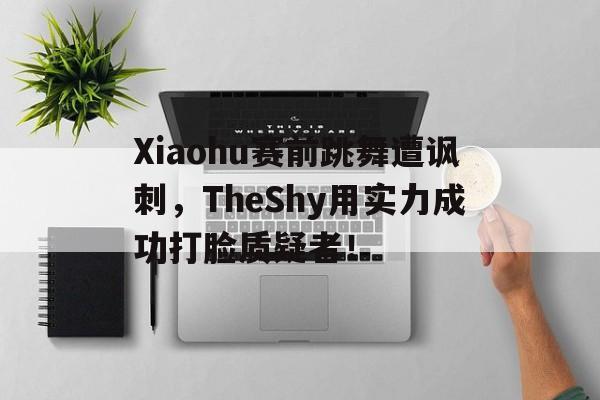 金年会下载网站-Xiaohu赛前跳舞遭讽刺，TheShy用实力成功打脸质疑者！