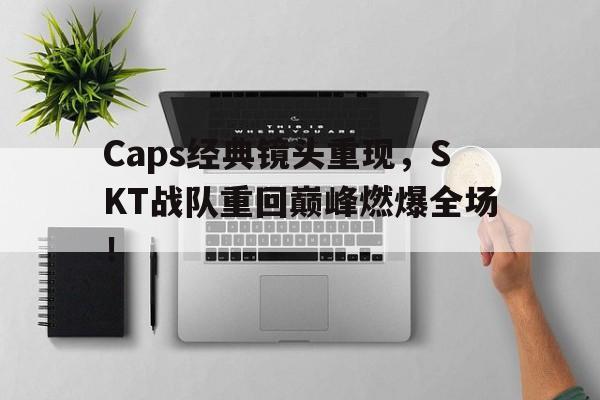 金年会下载网站-Caps经典镜头重现，SKT战队重回巅峰燃爆全场！