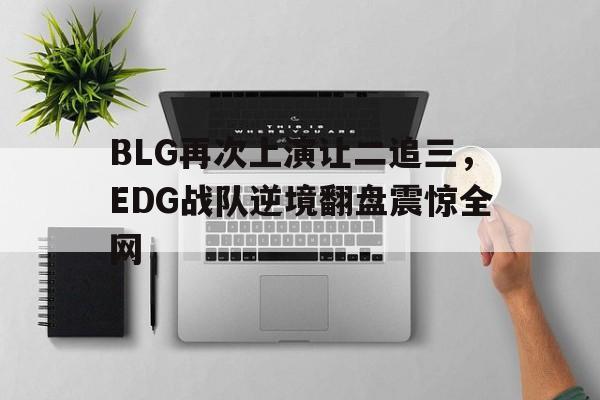 金年会app 官方网-BLG再次上演让二追三，EDG战队逆境翻盘震惊全网