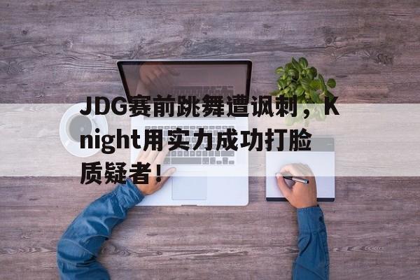 金年会app 官方网-JDG赛前跳舞遭讽刺，Knight用实力成功打脸质疑者！