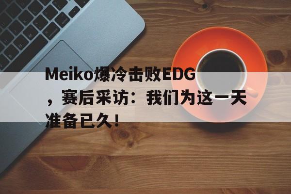金年会下载-Meiko爆冷击败EDG，赛后采访：我们为这一天准备已久！