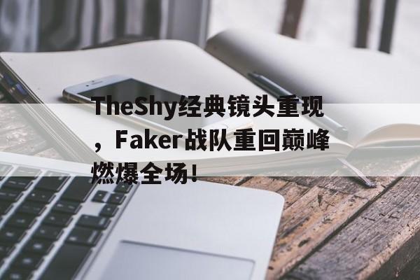 金年会下载网站-TheShy经典镜头重现，Faker战队重回巅峰燃爆全场！