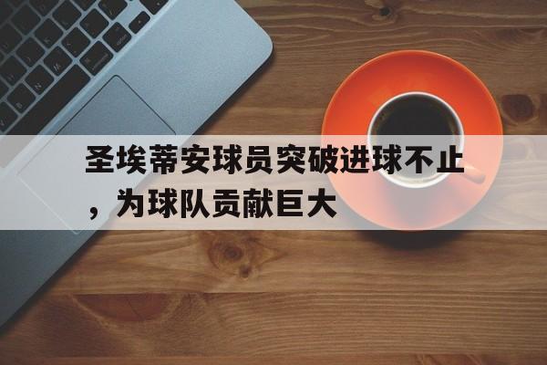 金年会app 官方网-圣埃蒂安球员突破进球不止，为球队贡献巨大