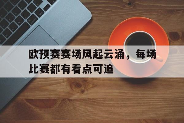 金年会app 官方网-欧预赛赛场风起云涌，每场比赛都有看点可追
