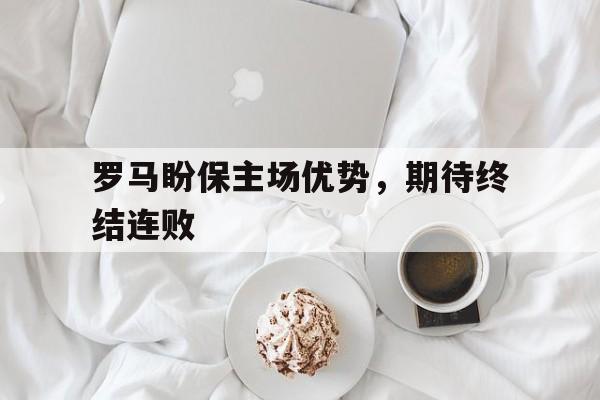 金年会下载网站-罗马盼保主场优势，期待终结连败