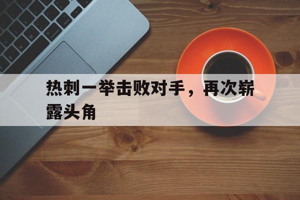 金年会下载-热刺一举击败对手，再次崭露头角