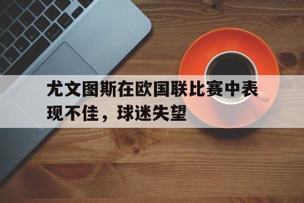 金年会下载网站-尤文图斯在欧国联比赛中表现不佳，球迷失望