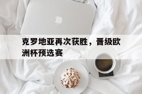 金年会app 官方网-克罗地亚再次获胜，晋级欧洲杯预选赛
