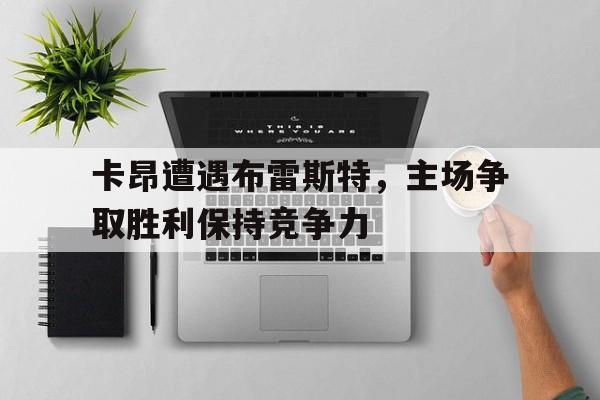 金年会下载-卡昂遭遇布雷斯特，主场争取胜利保持竞争力