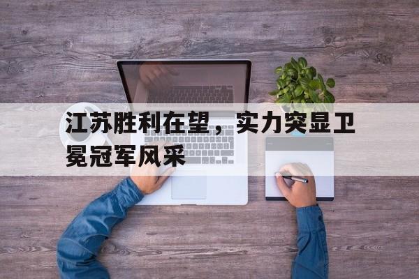 金年会app 官方网-江苏胜利在望，实力突显卫冕冠军风采