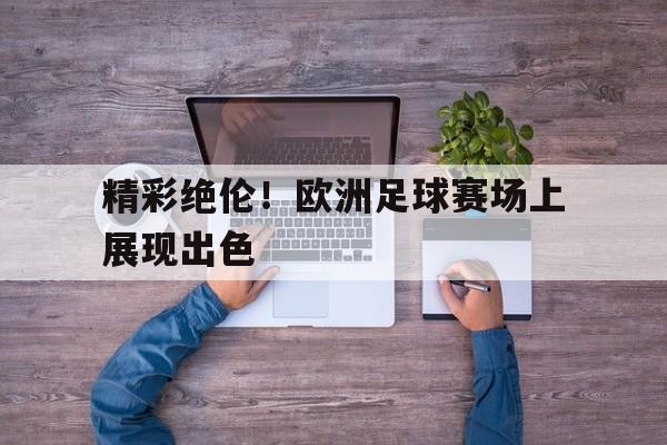 金年会下载网站-精彩绝伦！欧洲足球赛场上展现出色