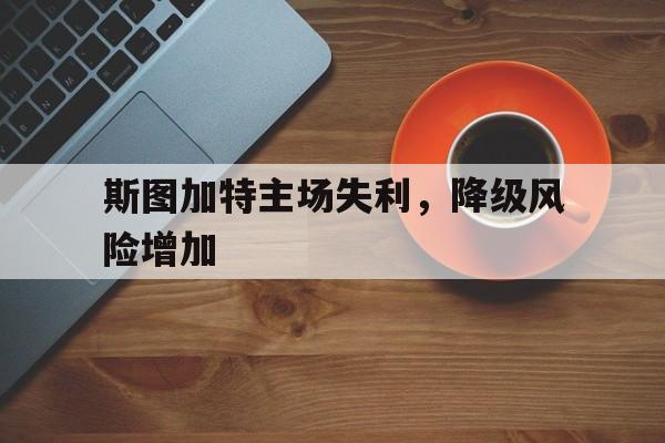 金年会下载网站-斯图加特主场失利，降级风险增加