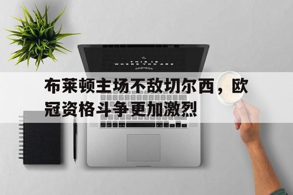 金年会下载网站-布莱顿主场不敌切尔西，欧冠资格斗争更加激烈