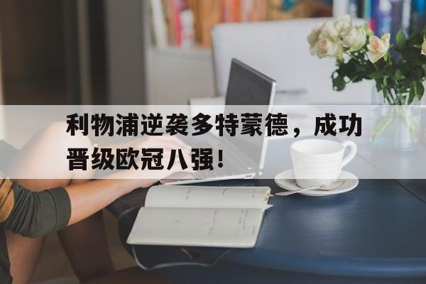 金年会下载网站-利物浦逆袭多特蒙德，成功晋级欧冠八强！