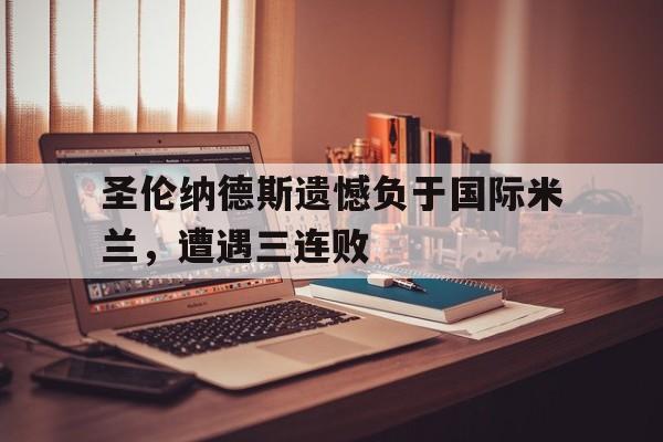 金年会下载网站-圣伦纳德斯遗憾负于国际米兰，遭遇三连败