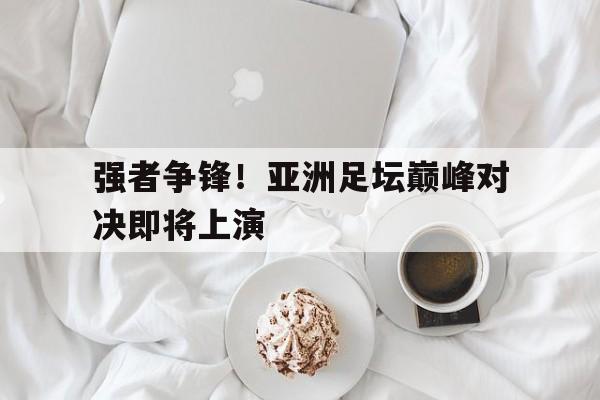 金年会app 官方网-强者争锋！亚洲足坛巅峰对决即将上演