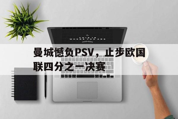 金年会下载网站-曼城憾负PSV，止步欧国联四分之一决赛